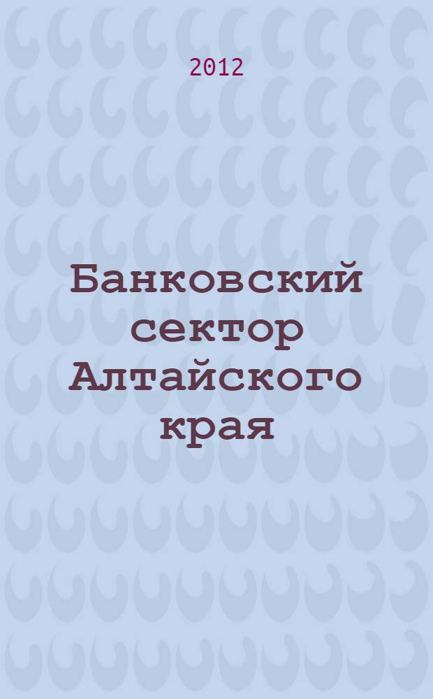 Банковский сектор Алтайского края: 1991-2011 годы : к 75-летию Алтайского края и Алтайской краевой конторы Госбанка СССР : статистический сборник