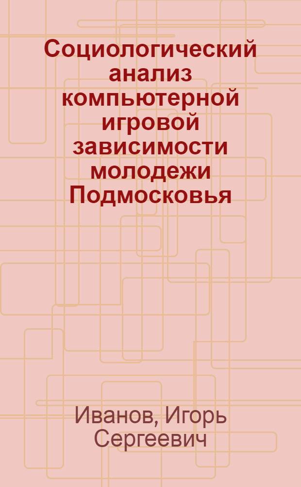 Социологический анализ компьютерной игровой зависимости молодежи Подмосковья : автореферат диссертации на соискание ученой степени к. социол. н. : специальность 22.00.04 <Соц. структура, соц. ин-ты и процессы>