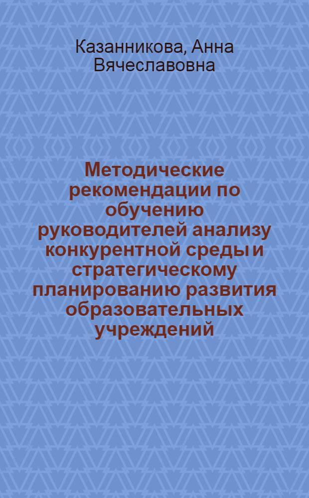 Методические рекомендации по обучению руководителей анализу конкурентной среды и стратегическому планированию развития образовательных учреждений : методические рекомендации