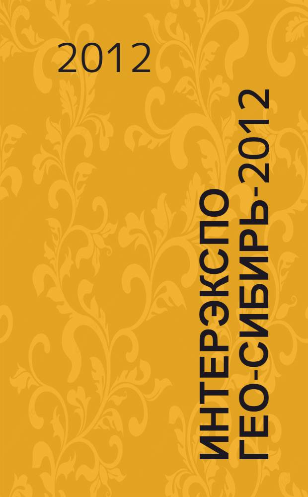 Интерэкспо ГЕО-Сибирь-2012 = Interexpo GEO-Siberia-2012 : VIII Международные научный конгресс и выставка, 17-19 апреля 2012, Новосибирск : сборник материалов
