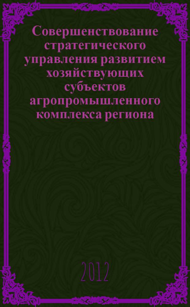 Совершенствование стратегического управления развитием хозяйствующих субъектов агропромышленного комплекса региона
