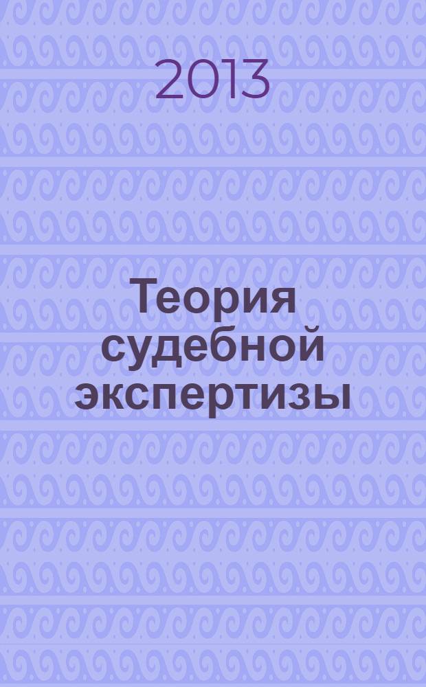 Теория судебной экспертизы : учебник для студентов высших учебных заведений, обучающихся по специальности 030502.65 "Судебная экспертиза"