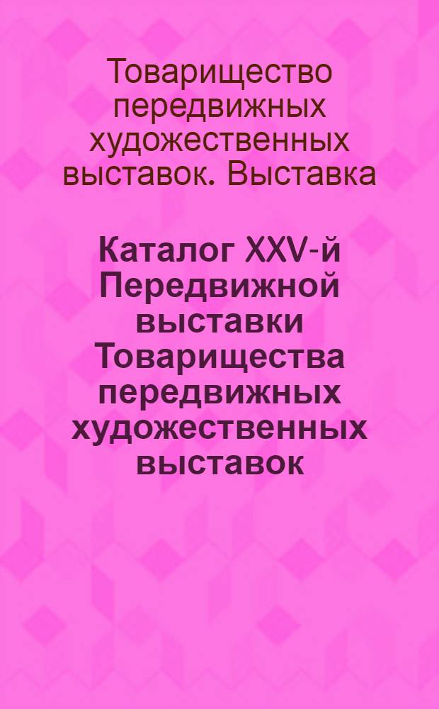 Каталог XXV-й Передвижной выставки Товарищества передвижных художественных выставок