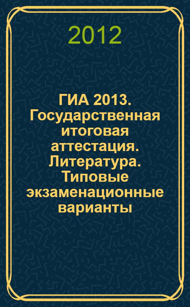 ГИА 2013. Государственная итоговая аттестация. Литература. Типовые экзаменационные варианты. 25 вариантов