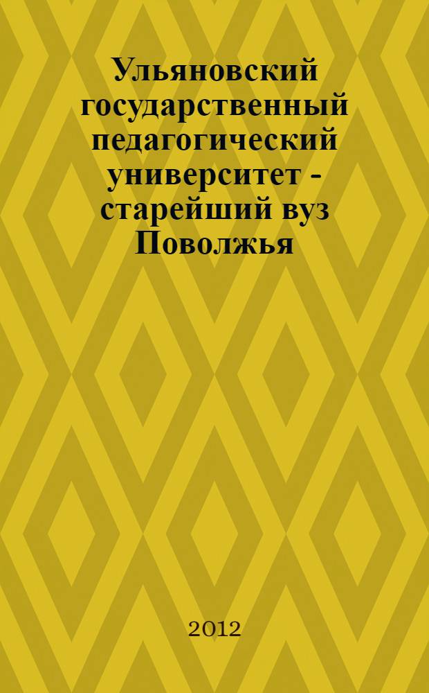 Ульяновский государственный педагогический университет - старейший вуз Поволжья : к 80-летию со дня образования Ульяновского государственного педагогического университета имени И. Н. Ульянова, 1932-2012