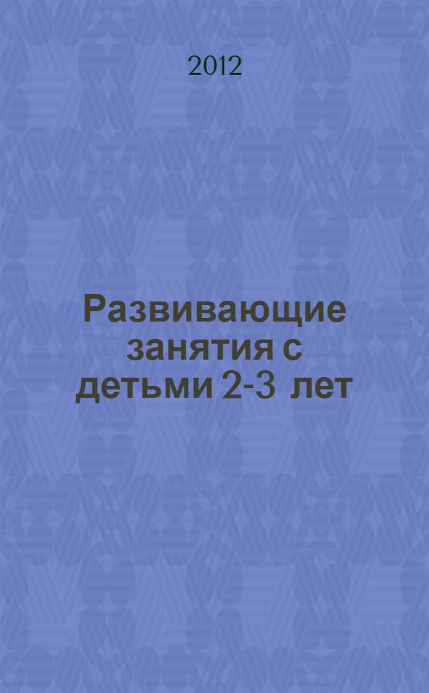 Развивающие занятия с детьми 2-3 лет : планирование, конспекты занятий, развитие речи, рисование, лепка, конструирование, ознакомление с окружающим миром, наблюдения в природе, репертуар к музыкальным занятиям, сказки, рассказы, потешки, подвижные, сюжетные и дидактические игры, физическое развитие, развитие восприятия, мышления, эмоциональной сферы, формирование культурно-гигиенических навыков : пособие