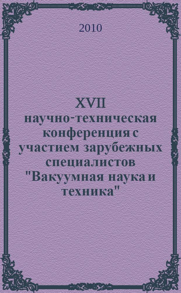 XVII научно-техническая конференция с участием зарубежных специалистов "Вакуумная наука и техника", октябрь 2010 г. : материалы конференции