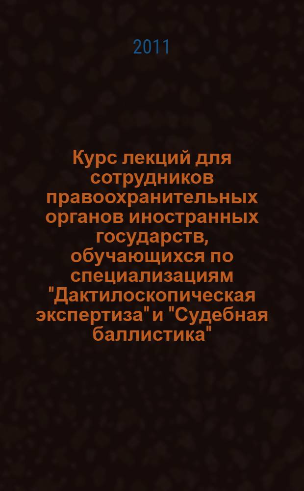 Курс лекций для сотрудников правоохранительных органов иностранных государств, обучающихся по специализациям "Дактилоскопическая экспертиза" и "Судебная баллистика" : в 2 ч.