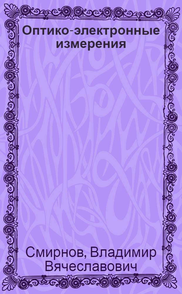 Оптико-электронные измерения : учебное пособие для студентов высших учебных заведений, обучающихся по специальностям 032200 Физика, 032200.00 Физика с дополнительной специальностью и по направлениям 510400 Физика, 550700 Электроника и микроэлектроника, 551600 Материаловедение и технология новых материалов