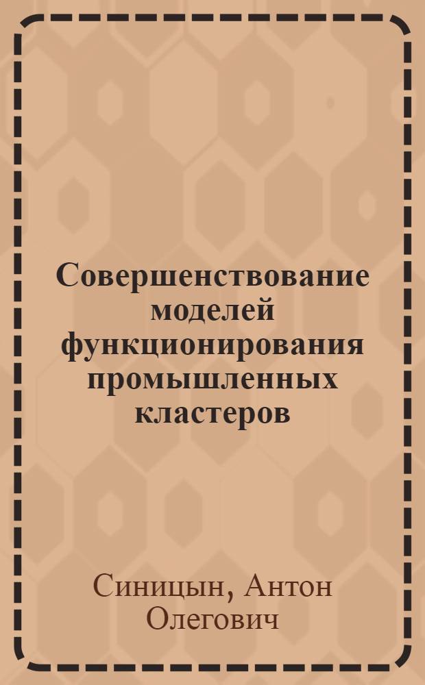 Совершенствование моделей функционирования промышленных кластеров : автореф. дис. на соиск. учен. степ. к. э. н. : специальность 08.00.05 <Экономика и управление народным хозяйством по отраслям и сферам деятельности>