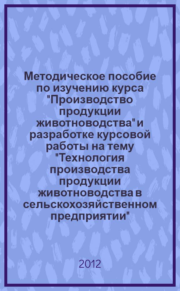 Методическое пособие по изучению курса "Производство продукции животноводства" и разработке курсовой работы на тему "Технология производства продукции животноводства в сельскохозяйственном предприятии": учебное пособие
