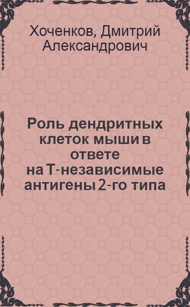 Роль дендритных клеток мыши в ответе на Т-независимые антигены 2-го типа : автореф. дис. на соиск. учен. степ. к. б. н. : специальность 14.03.09 <Клиническая иммунология, аллергология>