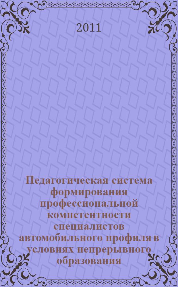 Педагогическая система формирования профессиональной компетентности специалистов автомобильного профиля в условиях непрерывного образования : автореф. дис. на соиск. учен. степ. д. п. н. : специальность 13.00.08 <Теория и методика профессионального образования>
