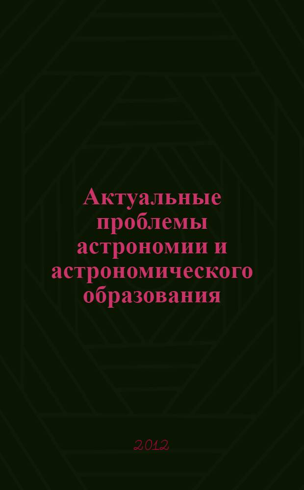 Актуальные проблемы астрономии и астрономического образования : сборник статей по материалам всероссийской научно-практической конференции, посвященной 100-летию со дня рождения основателя кафедры астрономии НГПУ профессора В. В. Радзиевского, 6-7 декабря 2011 г