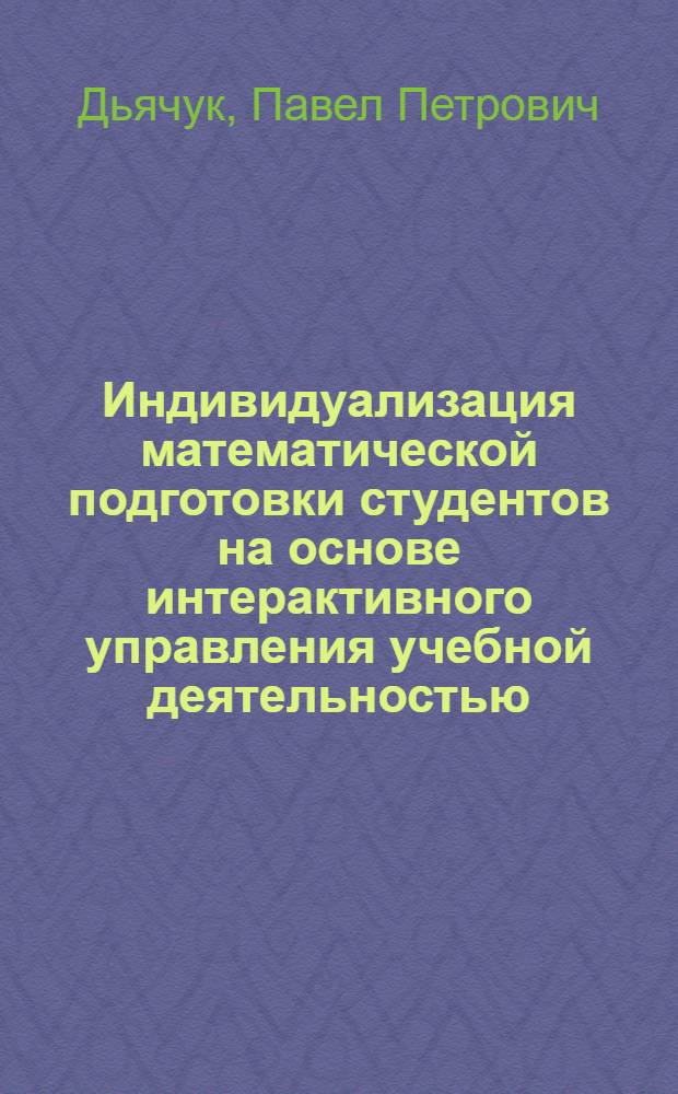 Индивидуализация математической подготовки студентов на основе интерактивного управления учебной деятельностью : автореф. дис. на соиск. учен. степ. д. п. н. : специальность 13.00.02 <Теория и методика обучения и воспитания по областям и уровням образования>