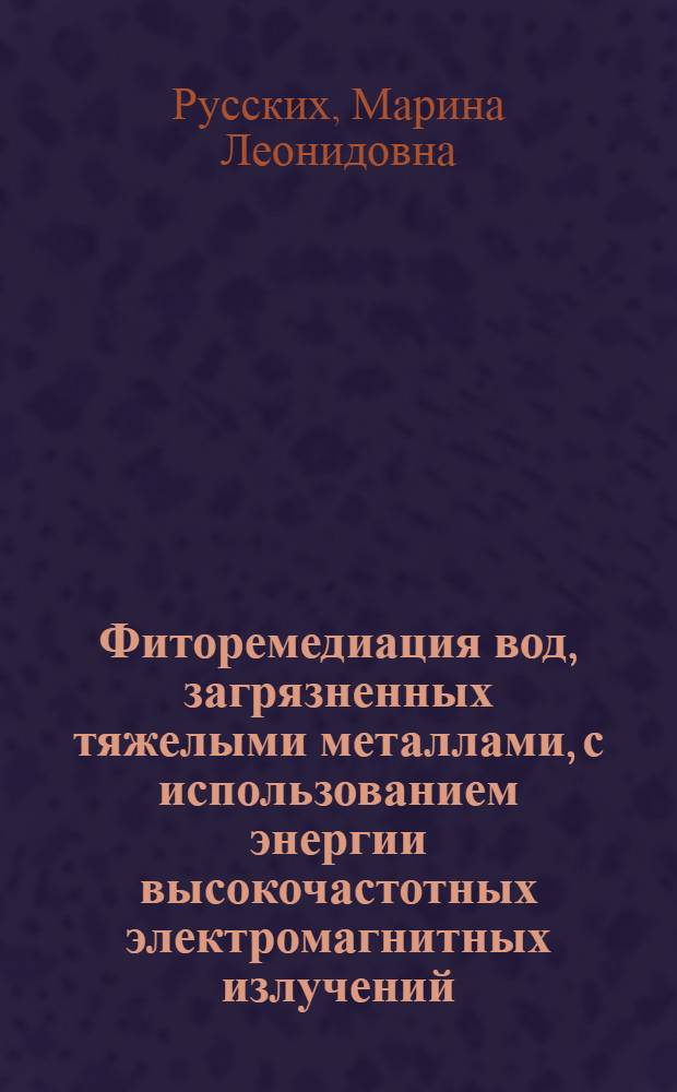 Фиторемедиация вод, загрязненных тяжелыми металлами, с использованием энергии высокочастотных электромагнитных излучений : автореф. дис. на соиск. учен. степ. к. т. н. : специальность 03.02.08 <Экология по отраслям>