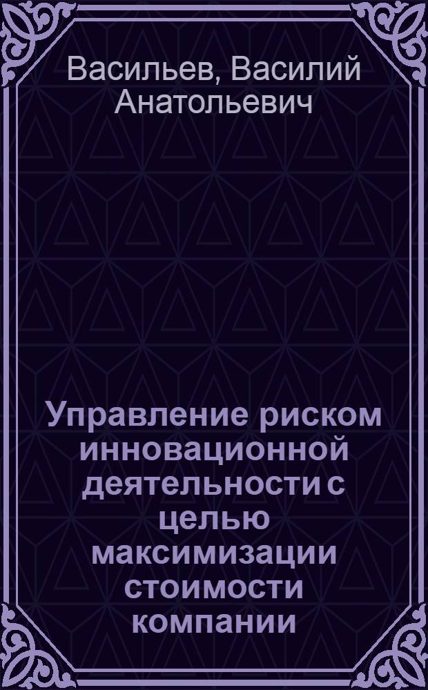 Управление риском инновационной деятельности с целью максимизации стоимости компании : автореф. дис. на соиск. учен. степ. к. э. н. : специальность 08.00.05 <Экономика и управление народным хозяйством по отраслям и сферам деятельности>