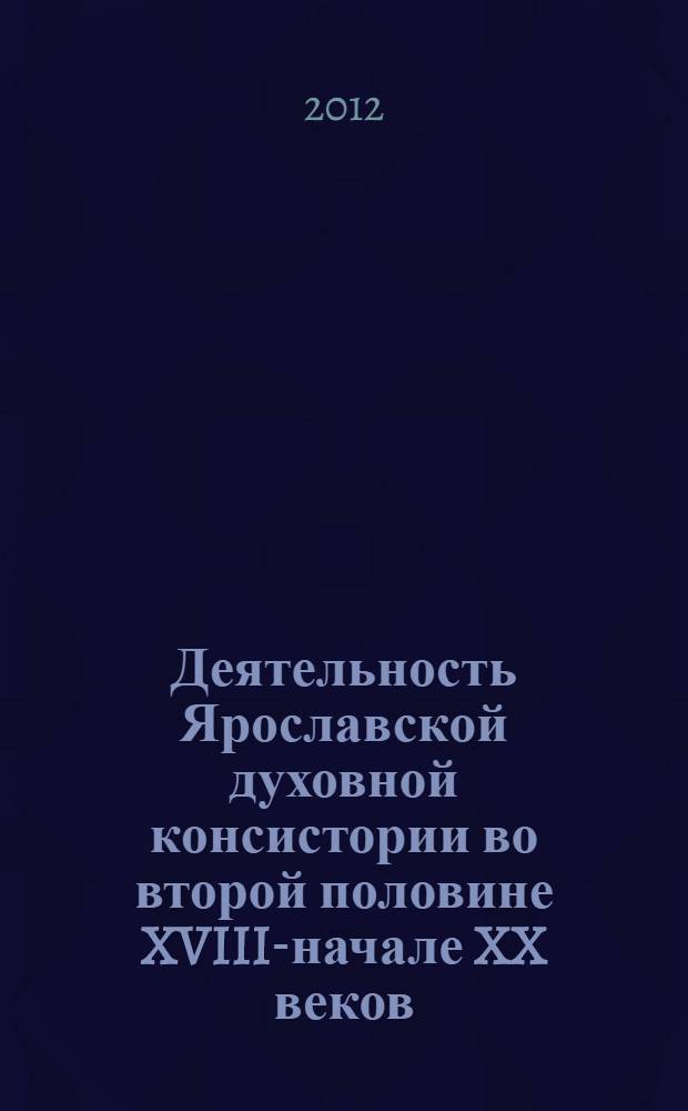 Деятельность Ярославской духовной консистории во второй половине XVIII-начале XX веков : автореф. дис. на соиск. учен. степ. к. ист. н. : специальность 07.00.02 <Отечественная история>