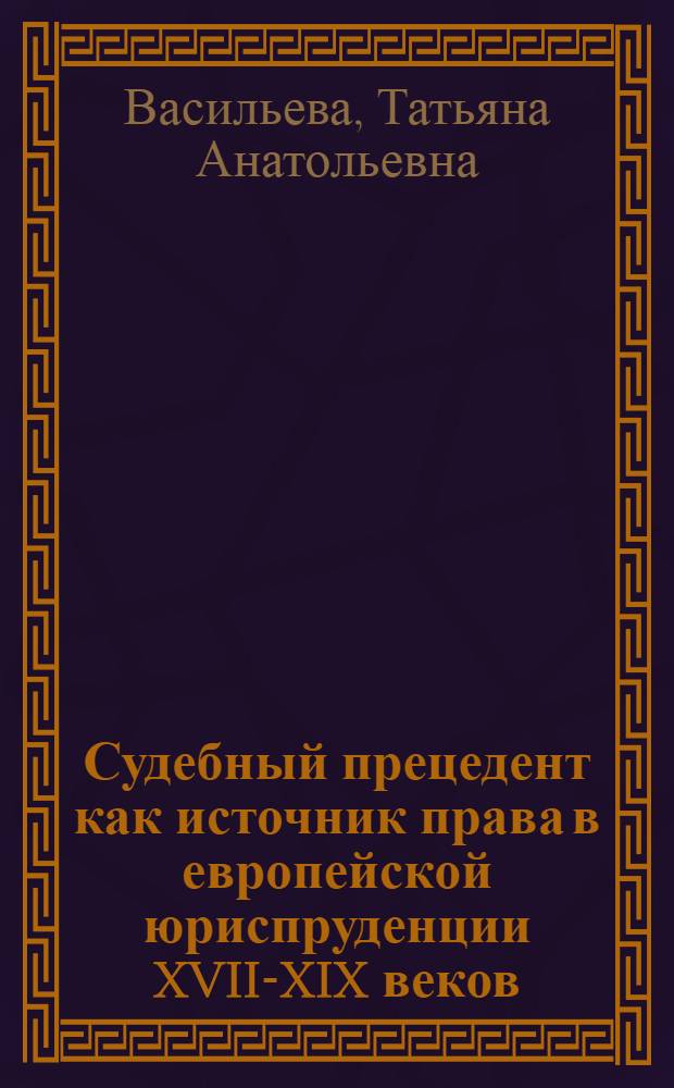 Судебный прецедент как источник права в европейской юриспруденции XVII-XIX веков : автореф. дис. на соиск. учен. степ. к. ю. н. : специальность 12.00.01 <Теория и история права и государства; история учений о праве и государстве>