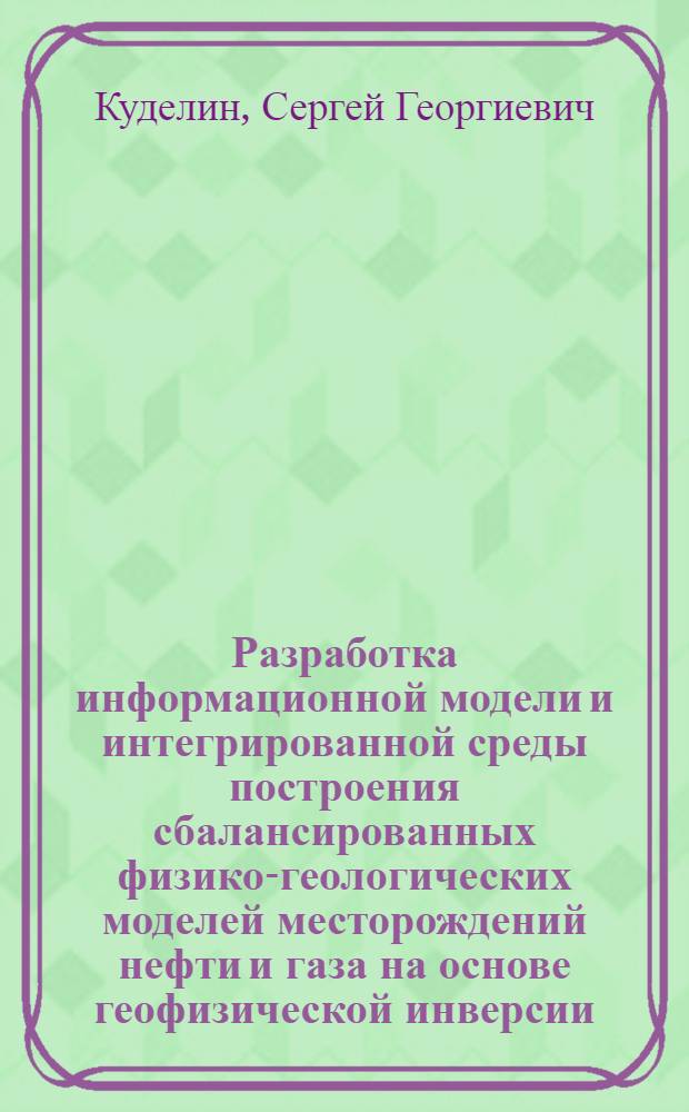 Разработка информационной модели и интегрированной среды построения сбалансированных физико-геологических моделей месторождений нефти и газа на основе геофизической инверсии : автореф. дис. на соиск. учен. степ. к. т. н. : специальность 05.13.01 <Системный анализ, управление и обработка информации по отраслям>