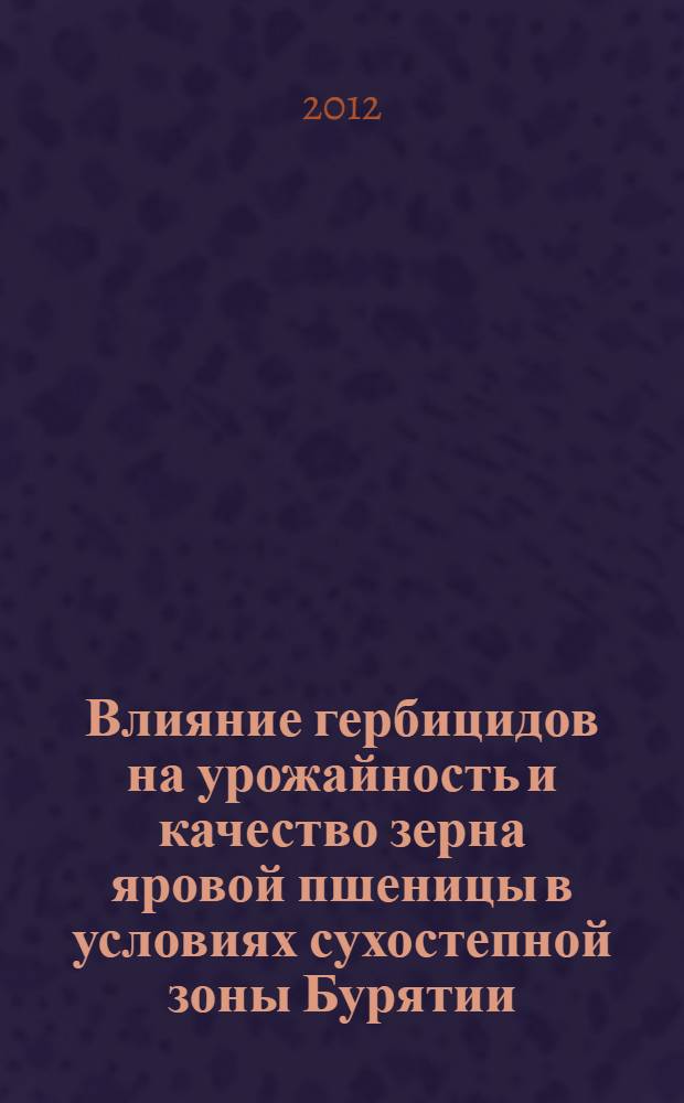 Влияние гербицидов на урожайность и качество зерна яровой пшеницы в условиях сухостепной зоны Бурятии : автореф. дис. на соиск. учен. степ. к. с.-х. н. : специальность 06.01.01 <Общее земледелие>
