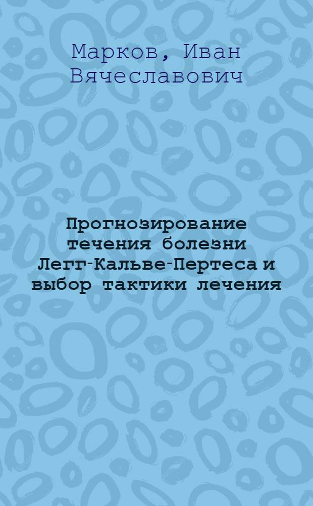 Прогнозирование течения болезни Легг-Кальве-Пертеса и выбор тактики лечения : автореф. дис. на соиск. учен. степ. к. м. н. : специальность 14.01.15 <Травматология и ортопедия>