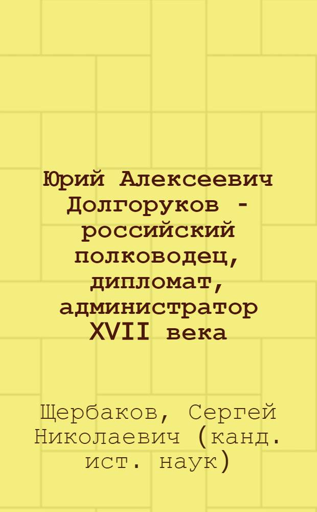 Юрий Алексеевич Долгоруков - российский полководец, дипломат, администратор XVII века : монография