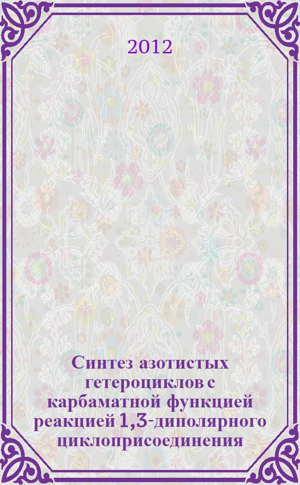 Синтез азотистых гетероциклов с карбаматной функцией реакцией 1,3-диполярного циклоприсоединения : автореф. дис. на соиск. учен. степ. к. х. н. : специальность 02.00.03 <Органическая химия>