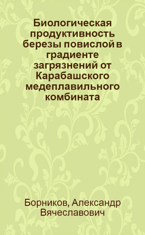 Биологическая продуктивность березы повислой в градиенте загрязнений от Карабашского медеплавильного комбината : автореф. дис. на соиск. учен. степ. к. с.- х. н. : специальность 06.03.02 <Лесоведение и лесоводство, лесоустройство и лесная таксация>