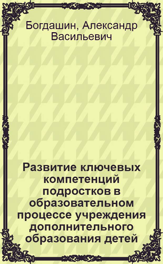 Развитие ключевых компетенций подростков в образовательном процессе учреждения дополнительного образования детей : автореф. дис. на соиск. учен. степ. к. п. н. : специальность 13.00.01 <Общая педагогика, история педагогики и образования>