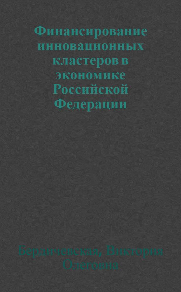 Финансирование инновационных кластеров в экономике Российской Федерации : автореф. дис. на соиск. учен. степ. к. э. н. : специальность 08.00.05 <Экономика и управление народным хозяйством по отраслям и сферам деятельности> : специальность 08.00.10 <Финансы, денежное обращение и кредит>