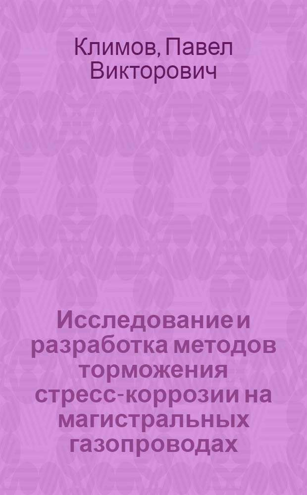 Исследование и разработка методов торможения стресс-коррозии на магистральных газопроводах : автореф. дис. на соиск. учен. степ. д. т. н. : специальность 25.00.19 <Строительство и эксплуатация нефтегазопроводов, баз и хранилищ>