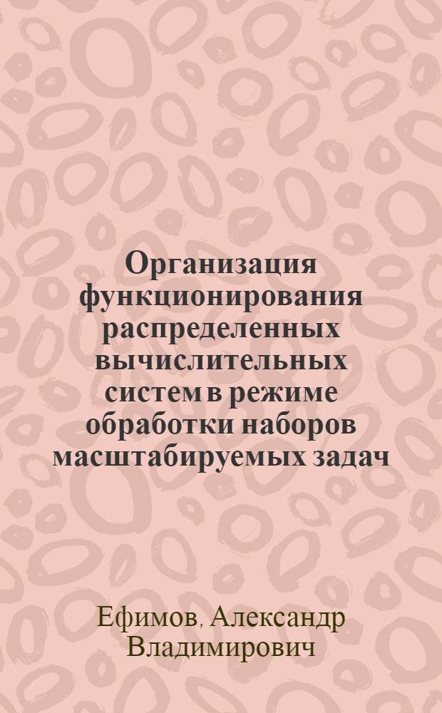 Организация функционирования распределенных вычислительных систем в режиме обработки наборов масштабируемых задач : автореф. дис. на соиск. учен. степ. к. т. н. : специальность 05.13.15 <Вычислительные машины, комплексы и компьютерные сети>