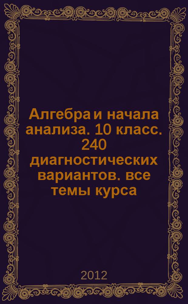 Алгебра и начала анализа. 10 класс. 240 диагностических вариантов. все темы курса