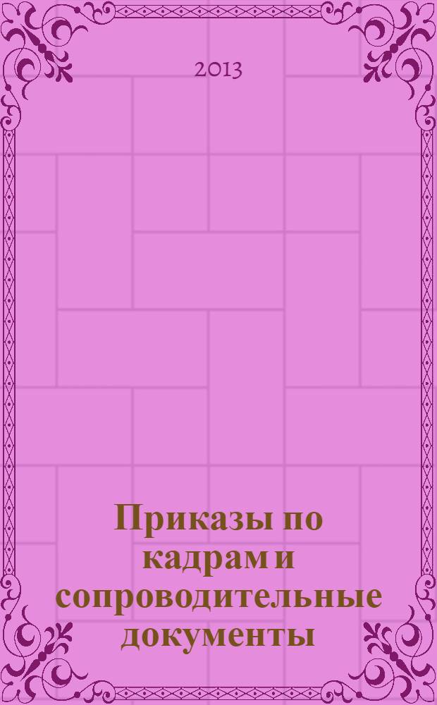 Приказы по кадрам и сопроводительные документы : практическое пособие : 80 образцов документов : для сотрудников кадровых служб, юристов, работников и руководителей организаций