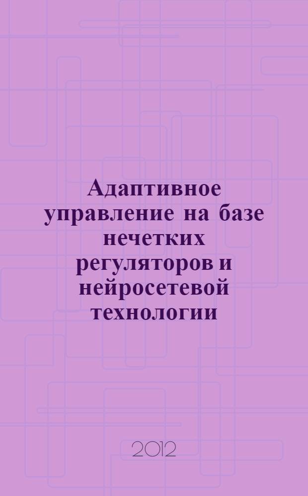 Адаптивное управление на базе нечетких регуляторов и нейросетевой технологии = Adaptive control on the basis of fuzzy regulators and neural networks technology : монография