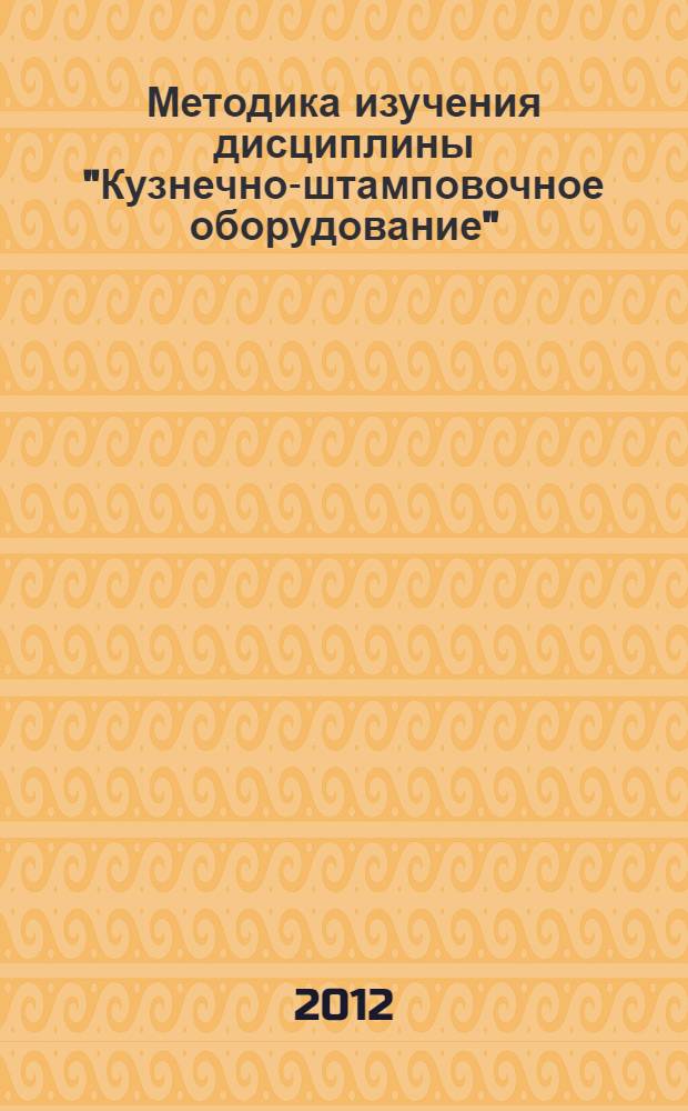 Методика изучения дисциплины "Кузнечно-штамповочное оборудование" : учебное электронное издание : для студентов очной и заочной форм обучения, обучающихся по специальности 150201 "Машины и технология обработки металлов давлением"