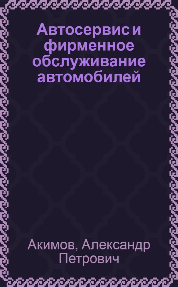Автосервис и фирменное обслуживание автомобилей : практикум : учебное пособие для студентов вузов, обучающихся по специальности 150200 (190601.65) - Автомобили и автомобильное хозяйство направления подготовки дипломированных специалистов 653300 (190600.65) - Эксплуатация наземного транспорта и транспортного оборудования