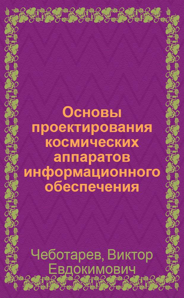 Основы проектирования космических аппаратов информационного обеспечения : учебное пособие для студентов высших учебных заведений, обучающихся по специальности 160802 "Космические летательные аппараты и разгонные блоки"