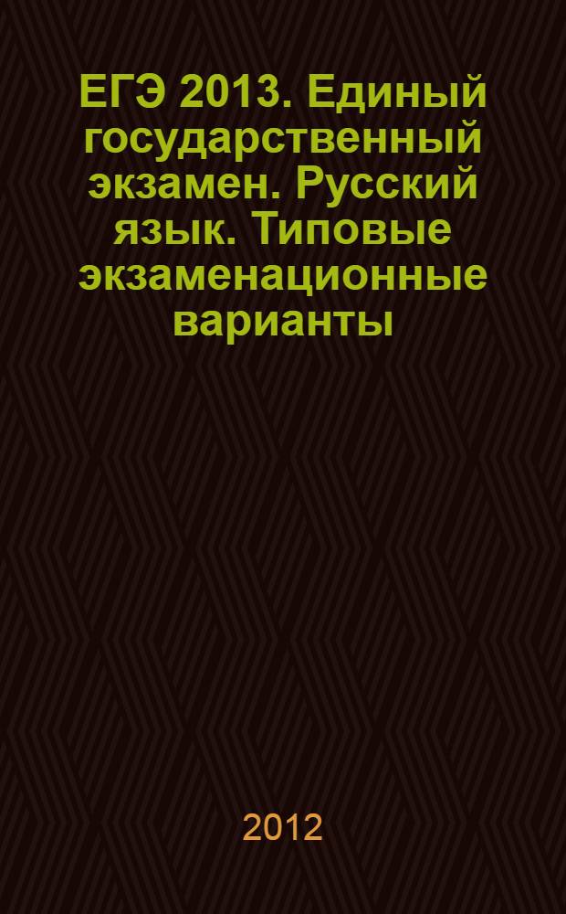 ЕГЭ 2013. Единый государственный экзамен. Русский язык. Типовые экзаменационные варианты. 10 вариантов
