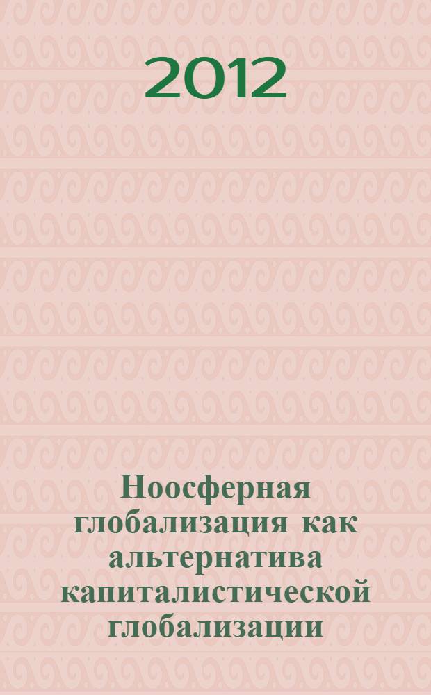 Ноосферная глобализация как альтернатива капиталистической глобализации : научный доклад на Международном симпозиуме "Глобалистика: состояние и перспектива развития", Санкт-Петербург, 16 мая 2012 года