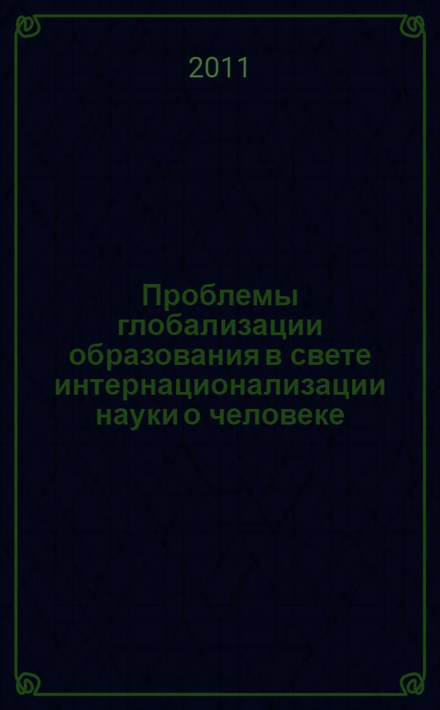 Проблемы глобализации образования в свете интернационализации науки о человеке = Problems of educational globalization in the process of internationalization of human sciences : материалы Международной научно-практической конференции студентов и молодых ученых