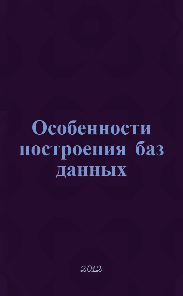 Особенности построения баз данных : учебное пособие : для магистрантов магистерских программ 230700.01 "Прикладная информатика в юриспруденции" и 230400.02 "Управление данными"