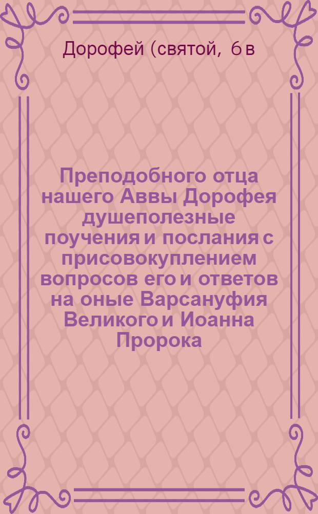 Преподобного отца нашего Аввы Дорофея душеполезные поучения и послания с присовокуплением вопросов его и ответов на оные Варсануфия Великого и Иоанна Пророка : перевод с греческого