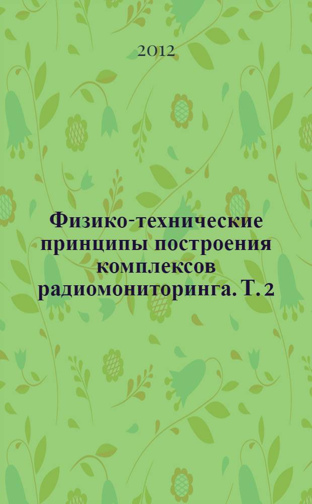 Физико-технические принципы построения комплексов радиомониторинга. Т. 2 : Создание радиотехнических моделей среды и исследование ее радиофизических характеристик с применением методов и технологий геопространственного моделирования