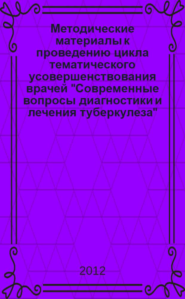 Методические материалы к проведению цикла тематического усовершенствования врачей "Современные вопросы диагностики и лечения туберкулеза" : для врачей-фтизиатров, бактериологов, рентгенологов противотуберкулезных учреждений, профессорско-преподавательского состава учебных учреждений до- и последипломного образования Российской Федерации и Содружества независимых государств : сборник