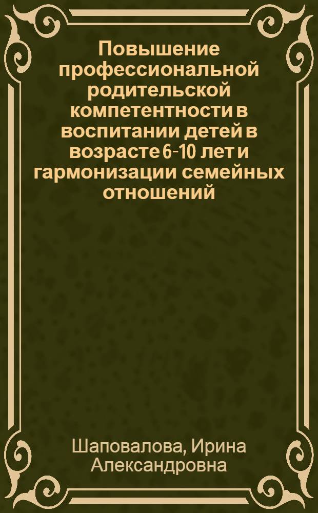 Повышение профессиональной родительской компетентности в воспитании детей в возрасте 6-10 лет и гармонизации семейных отношений : программа и учебно-методические рекомендации по профессиональной подготовке родителей
