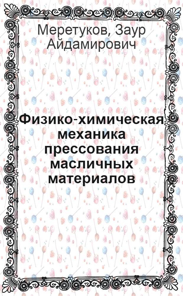 Физико-химическая механика прессования масличных материалов : монография