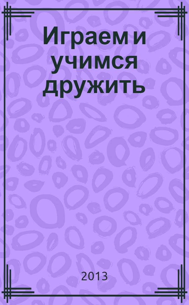Играем и учимся дружить : социализация в детском саду