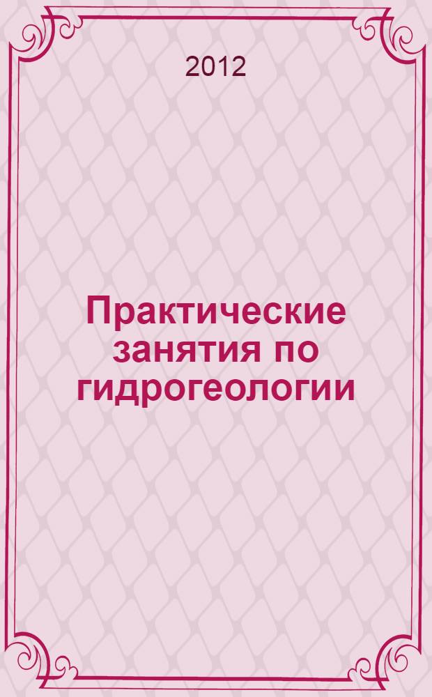 Практические занятия по гидрогеологии : учебное пособие для студентов очной и заочной форм обучения направления 280100 "Природообустройство и водопользование"